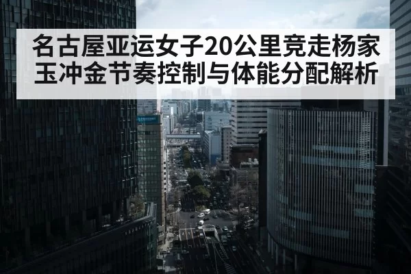 名古屋亚运女子20公里竞走杨家玉冲金节奏控制与体能分配解析